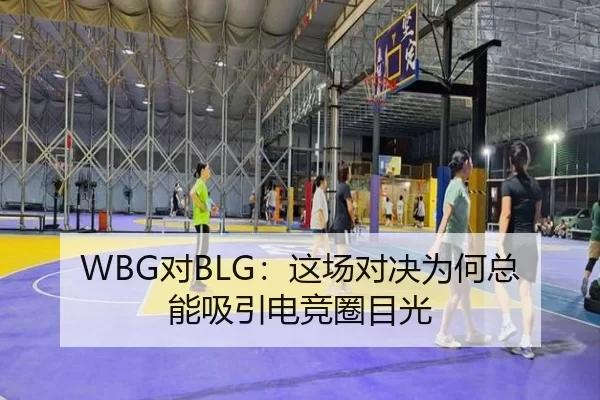 WBG对BLG：这场对决为何总能吸引电竞圈目光